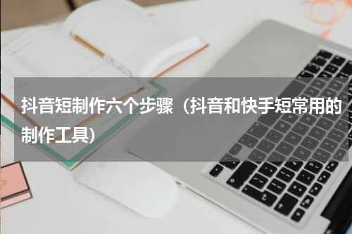 抖音短制作六个步骤（抖音和快手短常用的制作工具）
