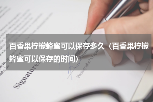 百香果柠檬蜂蜜可以保存多久（百香果柠檬蜂蜜可以保存的时间）