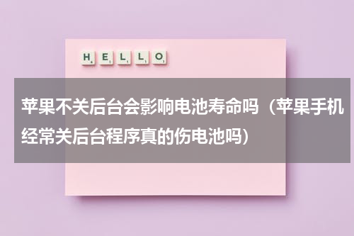 苹果不关后台会影响电池寿命吗（苹果手机经常关后台程序真的伤电池吗）