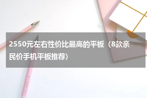 2550元左右性价比最高的平板（8款亲民价手机平板推荐）