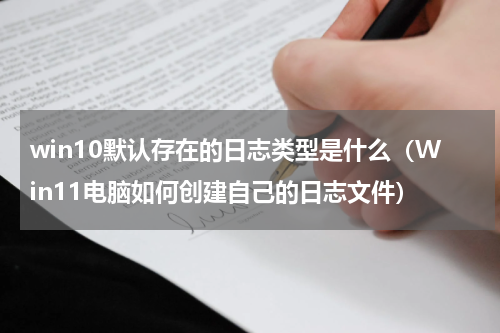 win10默认存在的日志类型是什么（Win11电脑如何创建自己的日志文件）
