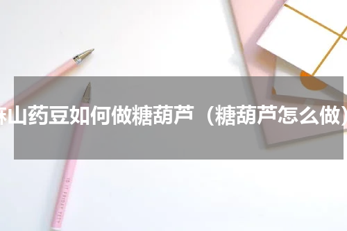 麻山药豆如何做糖葫芦（糖葫芦怎么做）