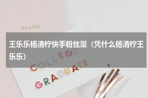 王乐乐杨清柠快手粉丝量（凭什么杨清柠王乐乐）