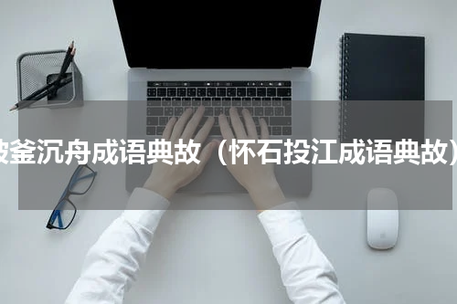 破釜沉舟成语典故（怀石投江成语典故）