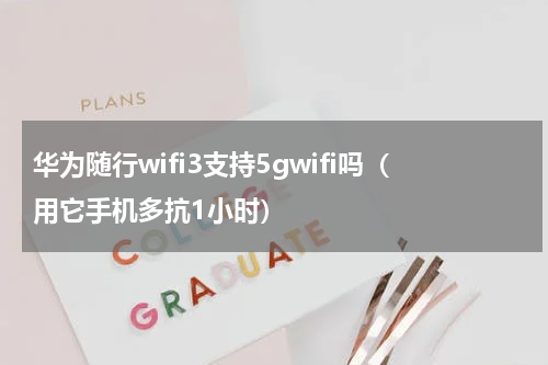 华为随行wifi3支持5gwifi吗（用它手机多抗1小时）