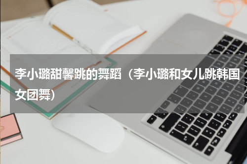 李小璐甜馨跳的舞蹈（李小璐和女儿跳韩国女团舞）