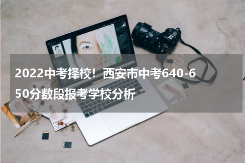 2022中考择校！西安市中考640-650分数段报考学校分析