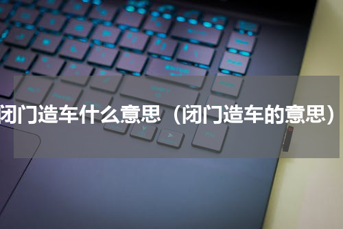 闭门造车什么意思（闭门造车的意思）