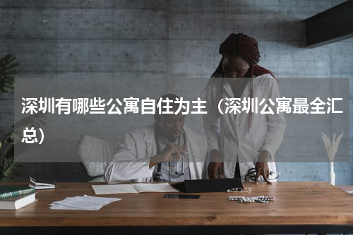 深圳有哪些公寓自住为主（深圳公寓最全汇总）