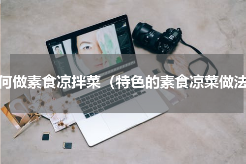 如何做素食凉拌菜（特色的素食凉菜做法）