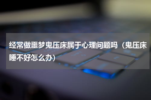 经常做噩梦鬼压床属于心理问题吗（鬼压床睡不好怎么办）