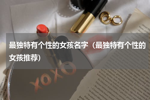 最独特有个性的女孩名字（最独特有个性的女孩推荐）