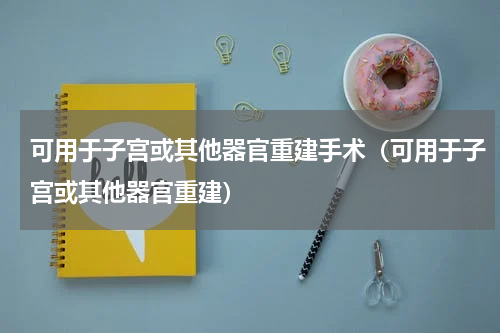 可用于子宫或其他器官重建手术（可用于子宫或其他器官重建）