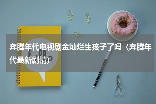 奔腾年代电视剧金灿烂生孩子了吗（奔腾年代最新剧情）