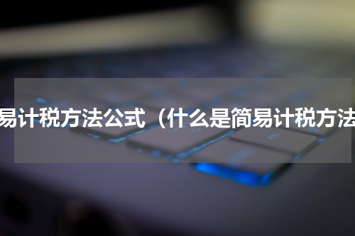 简易计税方法公式（什么是简易计税方法）