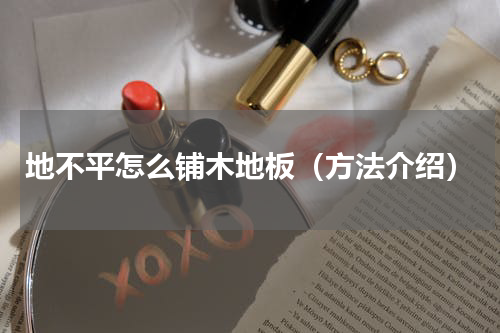地不平怎么铺木地板（方法介绍）