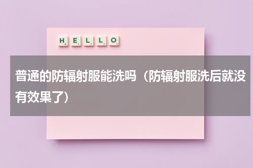 普通的防辐射服能洗吗（防辐射服洗后就没有效果了）