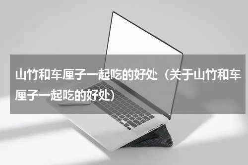 山竹和车厘子一起吃的好处（关于山竹和车厘子一起吃的好处）