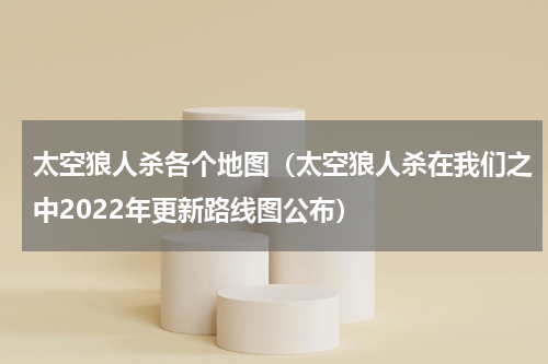 太空狼人杀各个地图（太空狼人杀在我们之中2022年更新路线图公布）