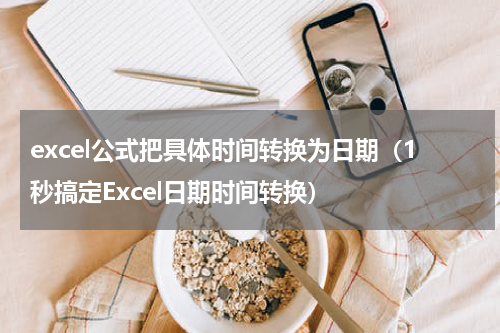 excel公式把具体时间转换为日期（1秒搞定Excel日期时间转换）