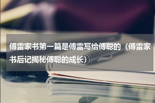 傅雷家书第一篇是傅雷写给傅聪的（傅雷家书后记揭秘傅聪的成长）