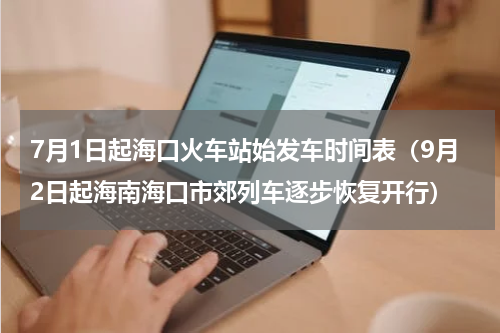 7月1日起海口火车站始发车时间表（9月2日起海南海口市郊列车逐步恢复开行）