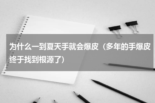 为什么一到夏天手就会爆皮（多年的手爆皮终于找到根源了）