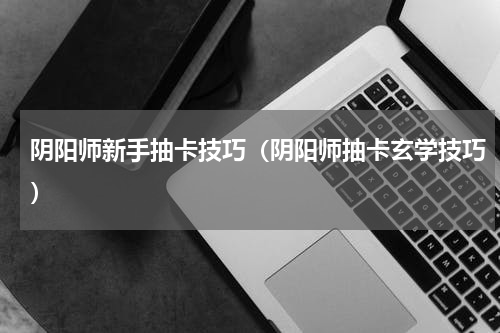 阴阳师新手抽卡技巧（阴阳师抽卡玄学技巧）