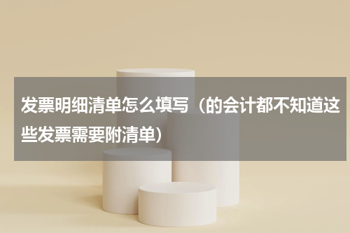 发票明细清单怎么填写（的会计都不知道这些发票需要附清单）