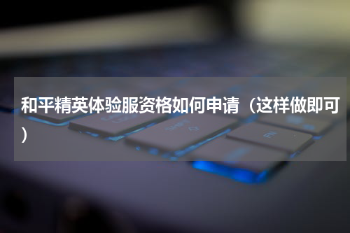 和平精英体验服资格如何申请（这样做即可）