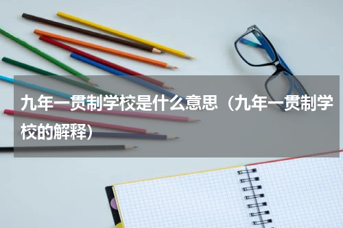 九年一贯制学校是什么意思（九年一贯制学校的解释）