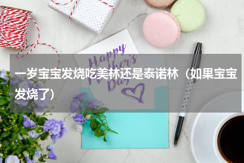 一岁宝宝发烧吃美林还是泰诺林（如果宝宝发烧了）