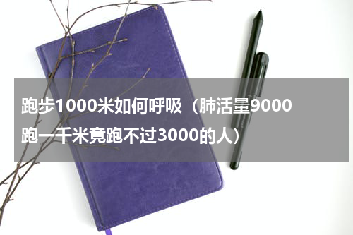 跑步1000米如何呼吸（肺活量9000跑一千米竟跑不过3000的人）