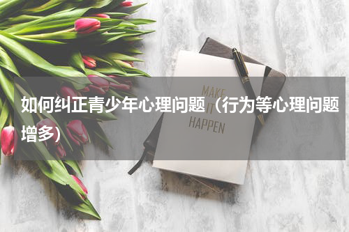如何纠正青少年心理问题（行为等心理问题增多）