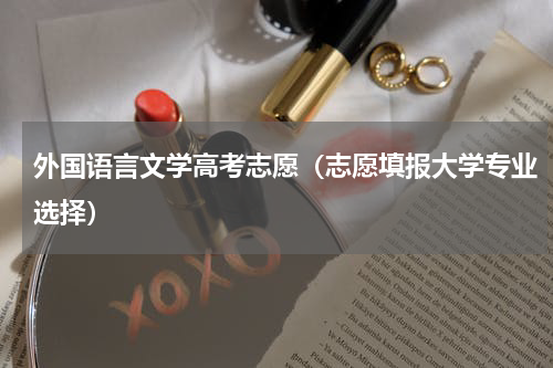 外国语言文学高考志愿（志愿填报大学专业选择）