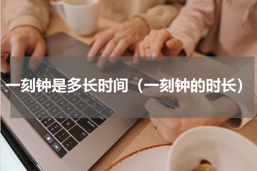 一刻钟是多长时间（一刻钟的时长）
