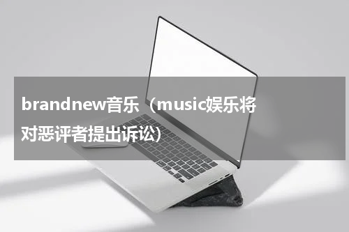 brandnew音乐（music娱乐将对恶评者提出诉讼）