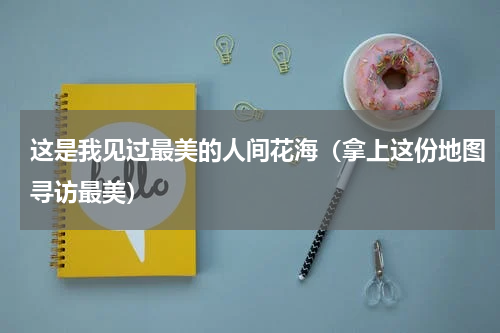 这是我见过最美的人间花海（拿上这份地图寻访最美）