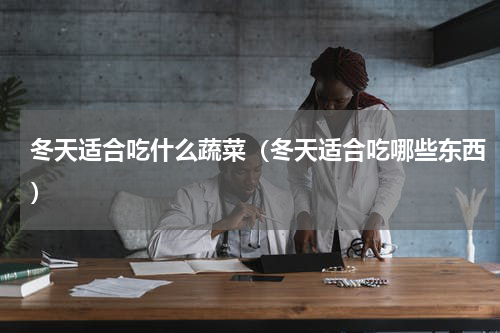 冬天适合吃什么蔬菜（冬天适合吃哪些东西）