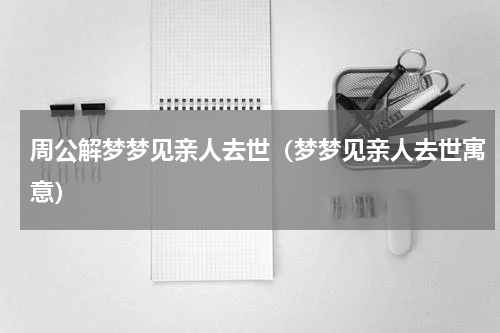 周公解梦梦见亲人去世（梦梦见亲人去世寓意）
