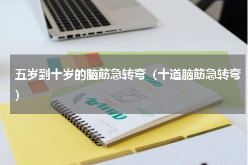 五岁到十岁的脑筋急转弯（十道脑筋急转弯）