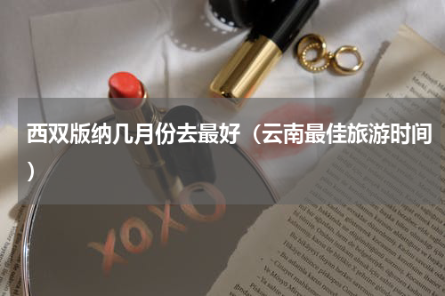 西双版纳几月份去最好（云南最佳旅游时间）