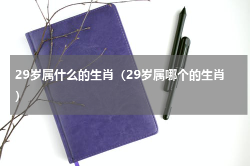 29岁属什么的生肖（29岁属哪个的生肖）