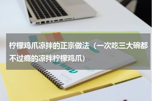 柠檬鸡爪凉拌的正宗做法（一次吃三大碗都不过瘾的凉拌柠檬鸡爪）