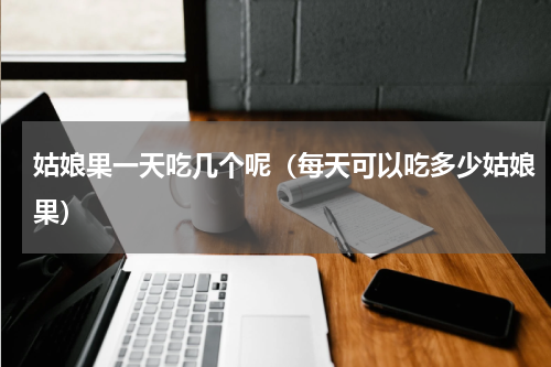 姑娘果一天吃几个呢（每天可以吃多少姑娘果）