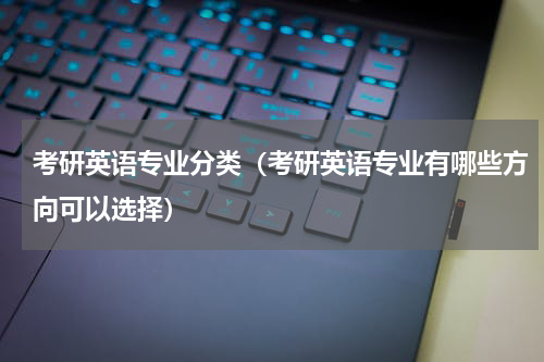 考研英语专业分类（考研英语专业有哪些方向可以选择）