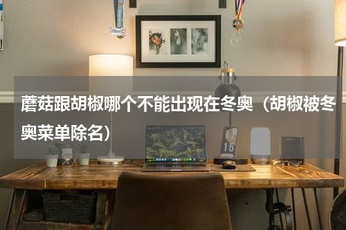 蘑菇跟胡椒哪个不能出现在冬奥（胡椒被冬奥菜单除名）