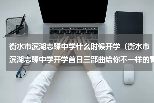 衡水市滨湖志臻中学什么时候开学（衡水市滨湖志臻中学开学首日三部曲给你不一样的青春体验）