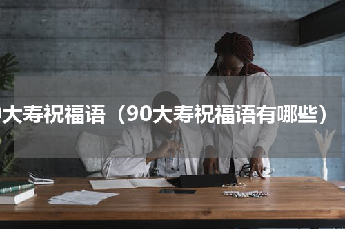 90大寿祝福语（90大寿祝福语有哪些）