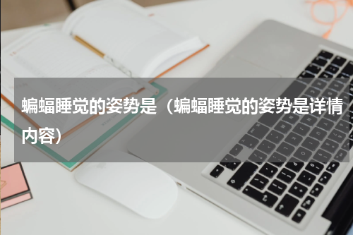 蝙蝠睡觉的姿势是（蝙蝠睡觉的姿势是详情内容）